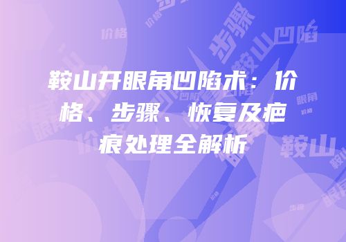 鞍山开眼角凹陷术：价格、步骤、恢复及疤痕处理全解析