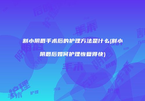 割小阴唇手术后的护理方法是什么(割小阴唇后如何护理恢复得快)