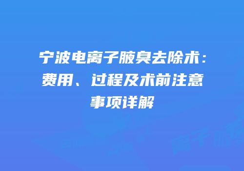 宁波电离子腋臭去除术：费用、过程及术前注意事项详解