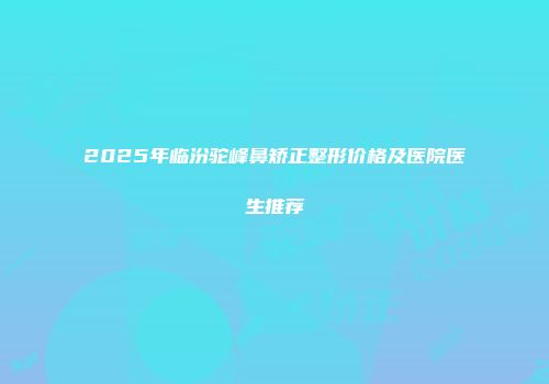 2025年临汾驼峰鼻矫正整形价格及医院医生推荐