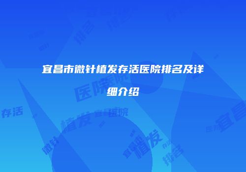 宜昌市微针植发存活医院排名及详细介绍