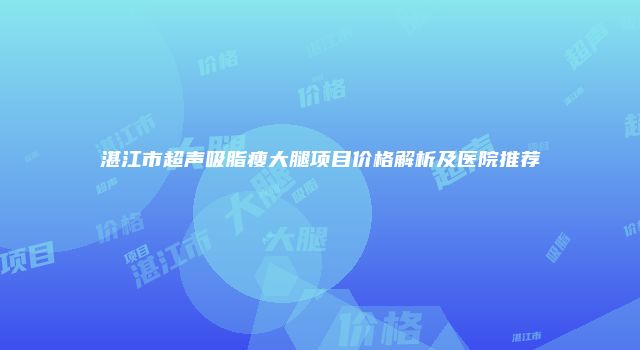 湛江市超声吸脂瘦大腿项目价格解析及医院推荐