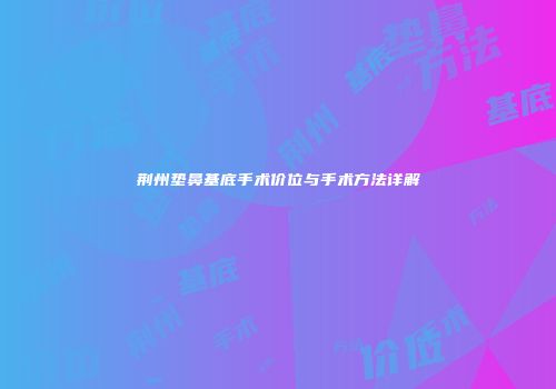 荆州垫鼻基底手术价位与手术方法详解