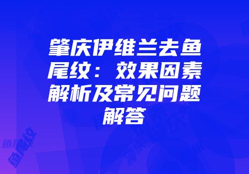 肇庆伊维兰去鱼尾纹：效果因素解析及常见问题解答