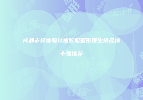 成都市打瘦脸针瘦咬肌整形医生排名榜十强推荐