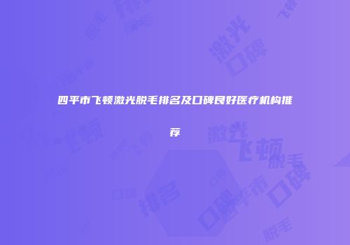 四平市飞顿激光脱毛排名及口碑良好医疗机构推荐