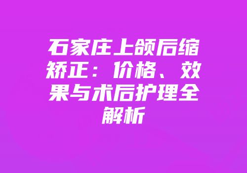 石家庄上颌后缩矫正：价格、效果与术后护理全解析