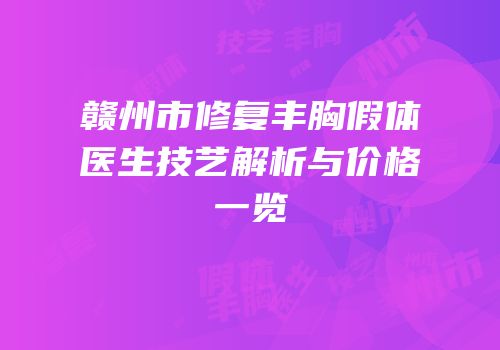 赣州市修复丰胸假体医生技艺解析与价格一览