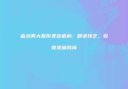 临汾两大整形美容机构：精湛技艺，引领美丽风尚