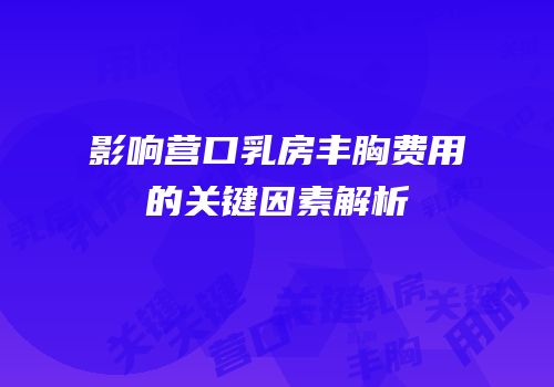 影响营口乳房丰胸费用的关键因素解析