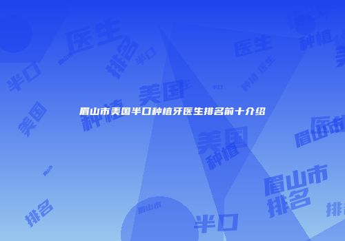 眉山市美国半口种植牙医生排名前十介绍
