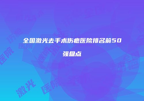 全国激光去手术伤疤医院排名前50强盘点
