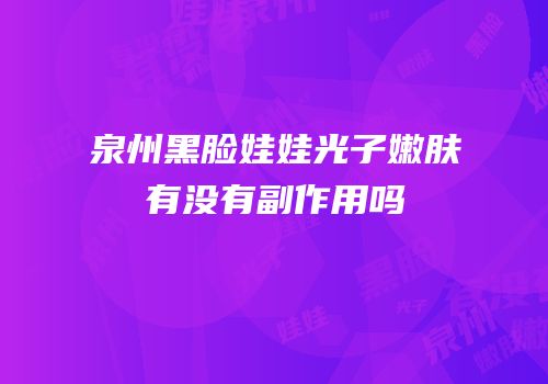 泉州黑脸娃娃光子嫩肤有没有副作用吗