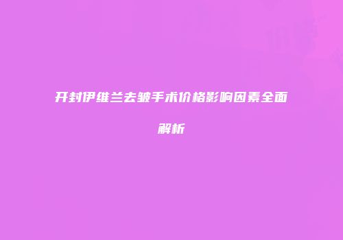 开封伊维兰去皱手术价格影响因素全面解析