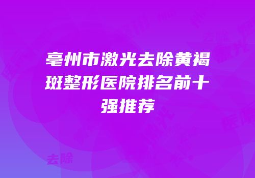 亳州市激光去除黄褐斑整形医院排名前十强推荐