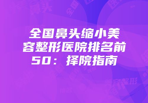 全国鼻头缩小美容整形医院排名前50：择院指南