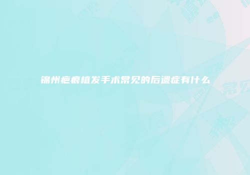 锦州疤痕植发手术常见的后遗症有什么