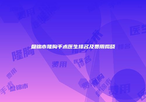 盘锦市隆胸手术医生排名及费用揭晓