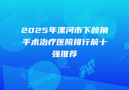 2025年漯河市下颌角手术治疗医院排行前十强推荐