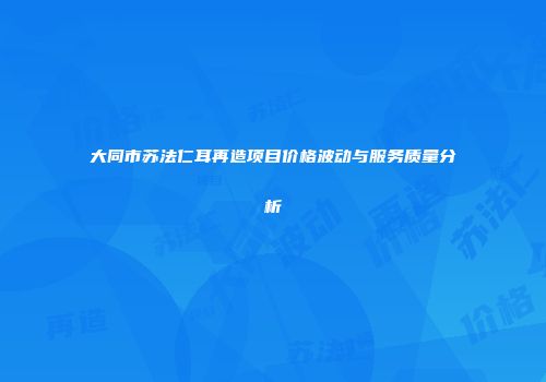 大同市苏法仁耳再造项目价格波动与服务质量分析