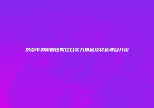 济南市鼻修复医院综合实力排名及特色项目介绍