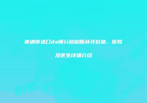 南通市进口da师分层树脂补牙价格、医院及医生详细介绍