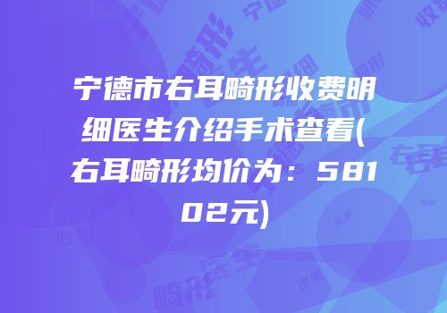 宁德市右耳畸形收费明细医生介绍手术查看(右耳畸形均价为：58102元)
