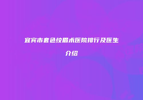 宜宾市套色纹眉术医院排行及医生介绍