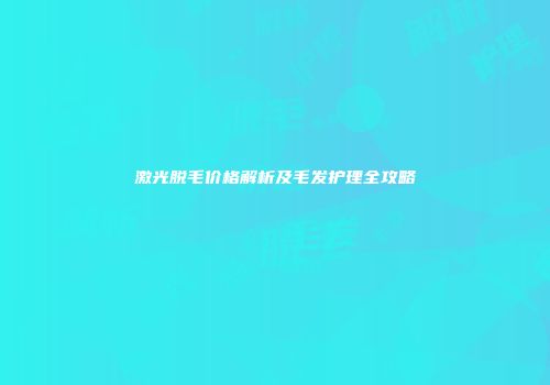 激光脱毛价格解析及毛发护理全攻略