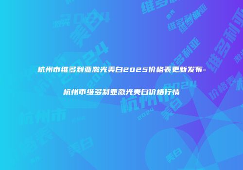 杭州市维多利亚激光美白2025价格表更新发布-杭州市维多利亚激光美白价格行情