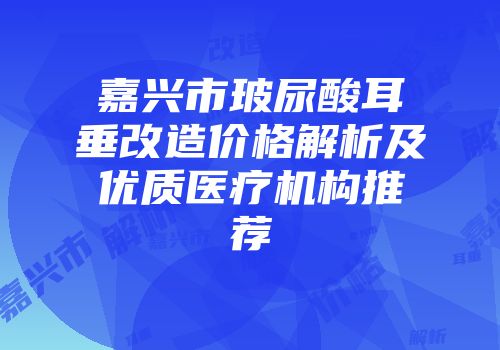 嘉兴市玻尿酸耳垂改造价格解析及优质医疗机构推荐
