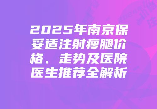 2025年南京保妥适注射瘦腿价格、走势及医院医生推荐全解析