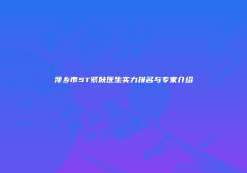 萍乡市ST紧肤医生实力排名与专家介绍