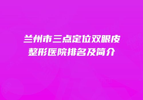 兰州市三点定位双眼皮整形医院排名及简介