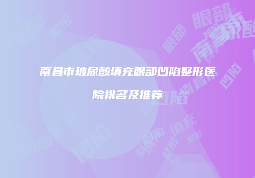 南昌市玻尿酸填充眼部凹陷整形医院排名及推荐