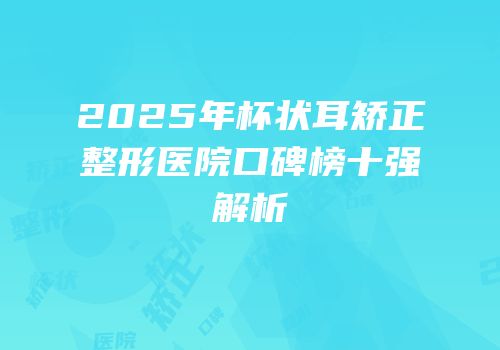 2025年杯状耳矫正整形医院口碑榜十强解析