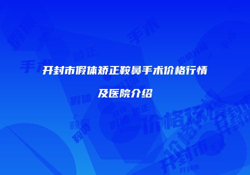 开封市假体矫正鞍鼻手术价格行情及医院介绍