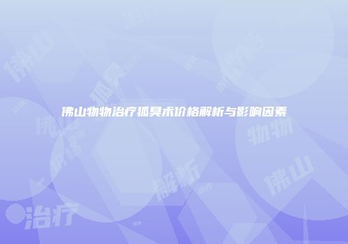 佛山物物治疗狐臭术价格解析与影响因素