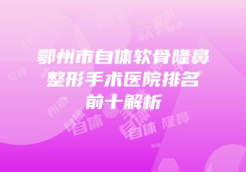 鄂州市自体软骨隆鼻整形手术医院排名前十解析