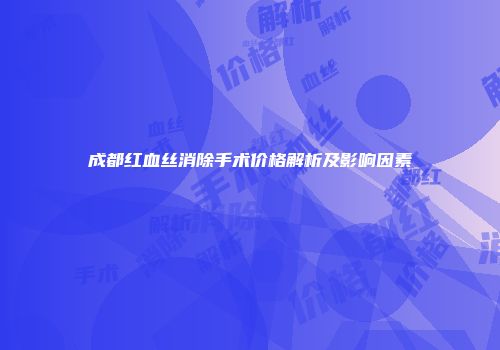 成都红血丝消除手术价格解析及影响因素