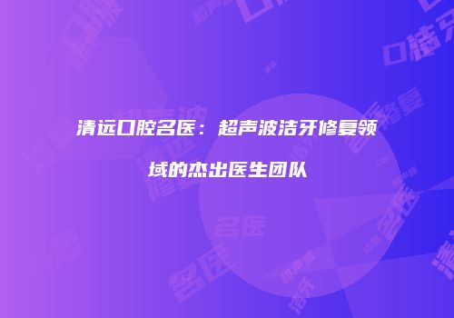 清远口腔名医：超声波洁牙修复领域的杰出医生团队