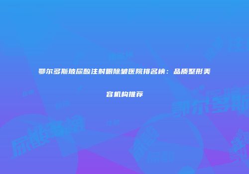 鄂尔多斯玻尿酸注射眼除皱医院排名榜：品质整形美容机构推荐