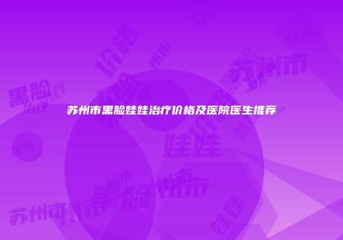 苏州市黑脸娃娃治疗价格及医院医生推荐