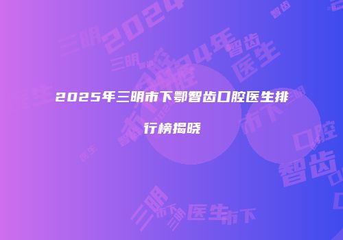 2025年三明市下鄂智齿口腔医生排行榜揭晓