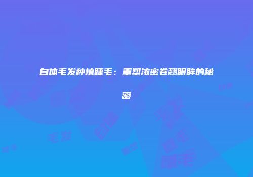 自体毛发种植睫毛：重塑浓密卷翘眼眸的秘密