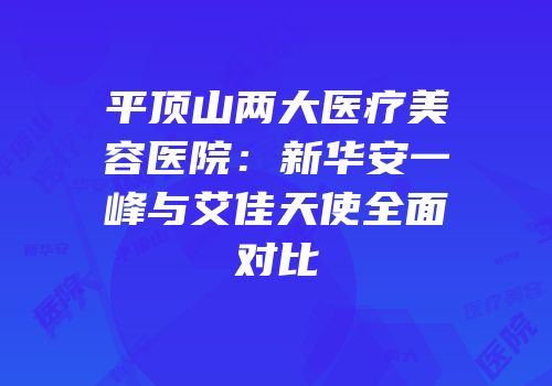 平顶山两大医疗美容医院：新华安一峰与艾佳天使全面对比