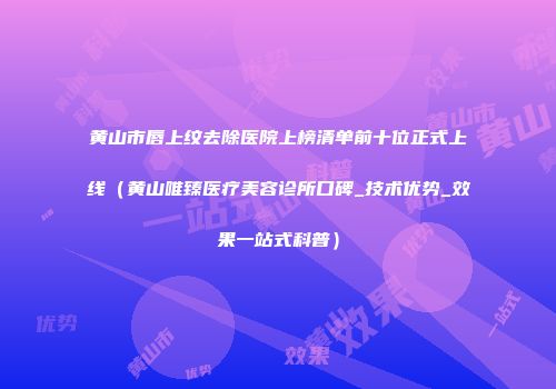 黄山市唇上纹去除医院上榜清单前十位正式上线（黄山唯臻医疗美容诊所口碑_技术优势_效果一站式科普）