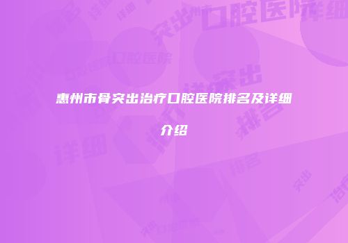 惠州市骨突出治疗口腔医院排名及详细介绍