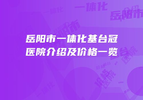 岳阳市一体化基台冠医院介绍及价格一览