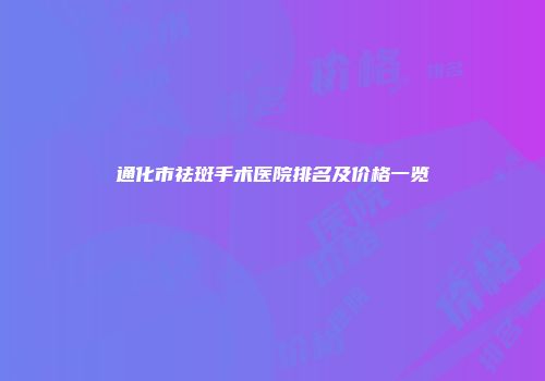 通化市祛斑手术医院排名及价格一览